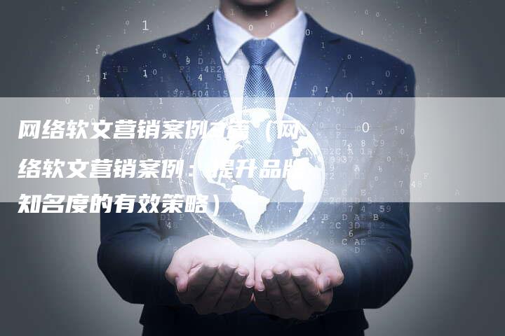网络软文营销案例3篇（网络软文营销案例：提升品牌知名度的有效策略）