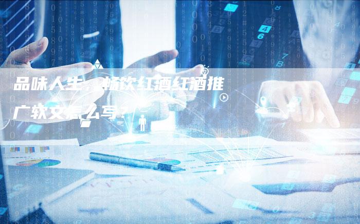 品味人生，畅饮红酒红酒推广软文怎么写？