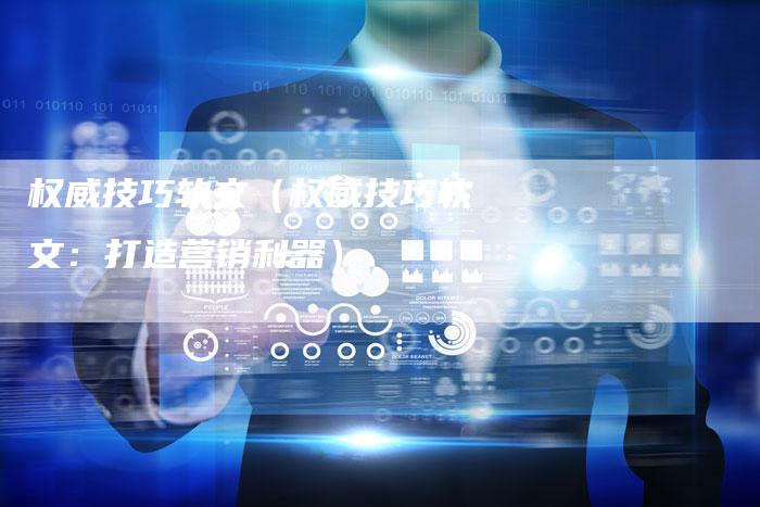 权威技巧软文（权威技巧软文：打造营销利器）-直编软文营销网