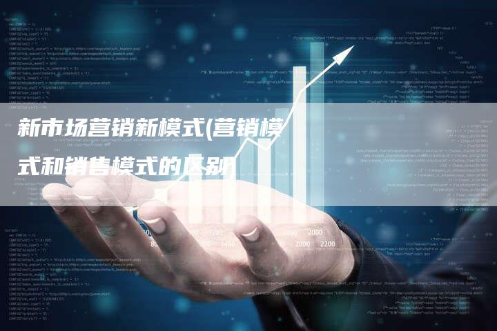 新市场营销新模式(营销模式和销售模式的区别)-直编软文营销网