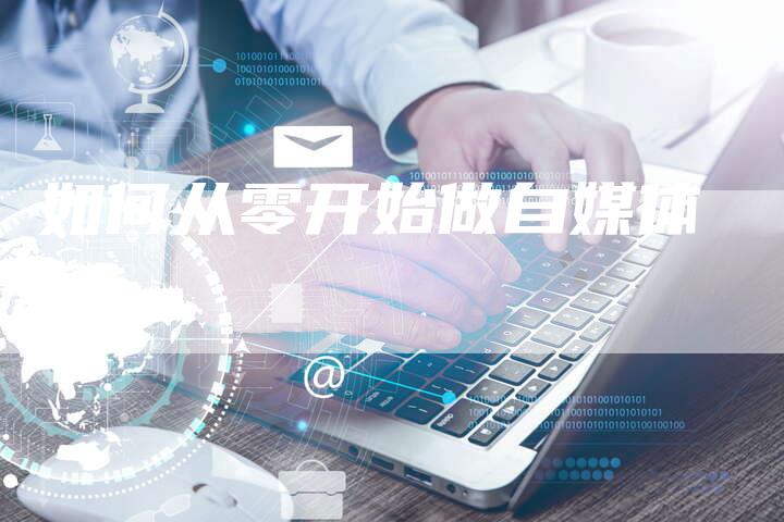 如何从零开始做自媒体-直编软文营销网