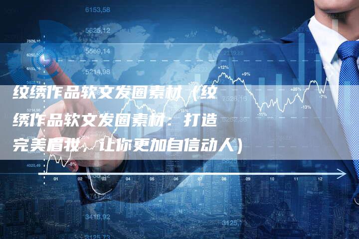 纹绣作品软文发圈素材（纹绣作品软文发圈素材：打造完美眉妆，让你更加自信动人）-直编软文营销网