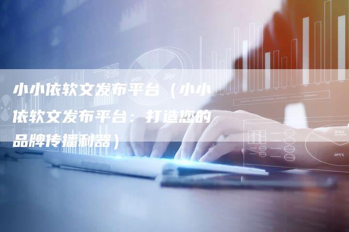 小小依软文发布平台（小小依软文发布平台：打造您的品牌传播利器）