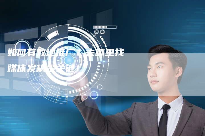 如何有效地推广？去哪里找媒体发稿是关键！-直编软文营销网
