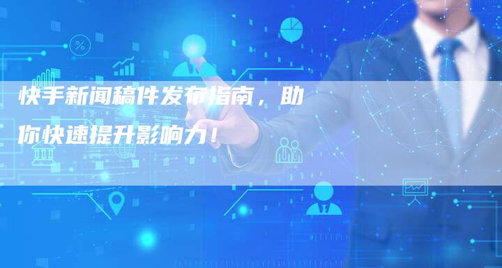 快手新闻稿件发布指南，助你快速提升影响力！-直编软文营销网