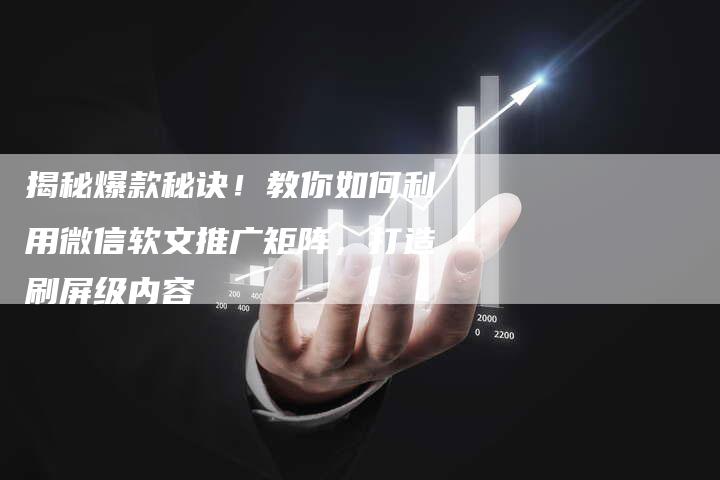 揭秘爆款秘诀！教你如何利用微信软文推广矩阵，打造刷屏级内容-直编软文营销网