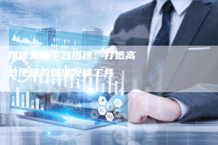 媒体发稿平台搭建：打造高效便捷的媒体发稿工具