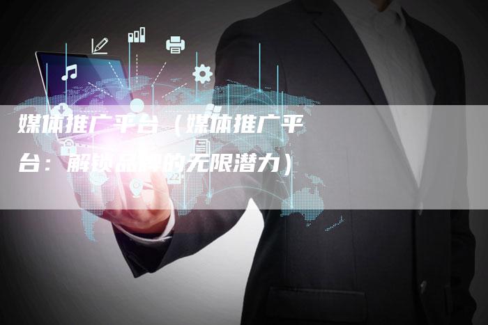 媒体推广平台（媒体推广平台：解锁品牌的无限潜力）