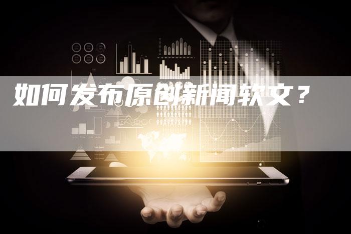 如何发布原创新闻软文?-直编软文营销网