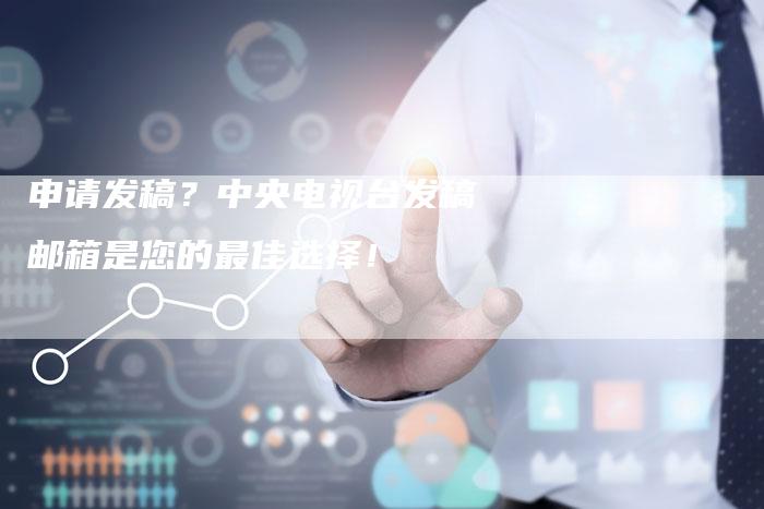 申请发稿？中央电视台发稿邮箱是您的最佳选择！-直编软文营销网