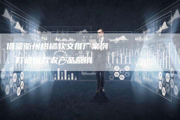 借鉴衢州柑橘软文推广案例，打造爆款农产品营销