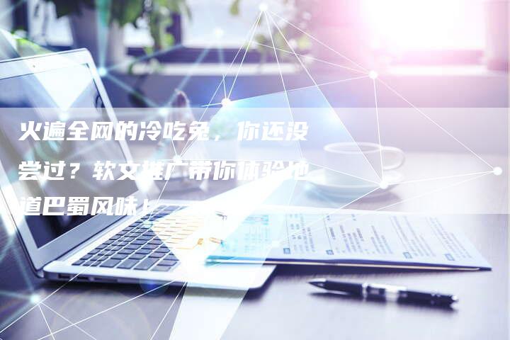 火遍全网的冷吃兔，你还没尝过？软文推广带你体验地道巴蜀风味！-直编软文营销网