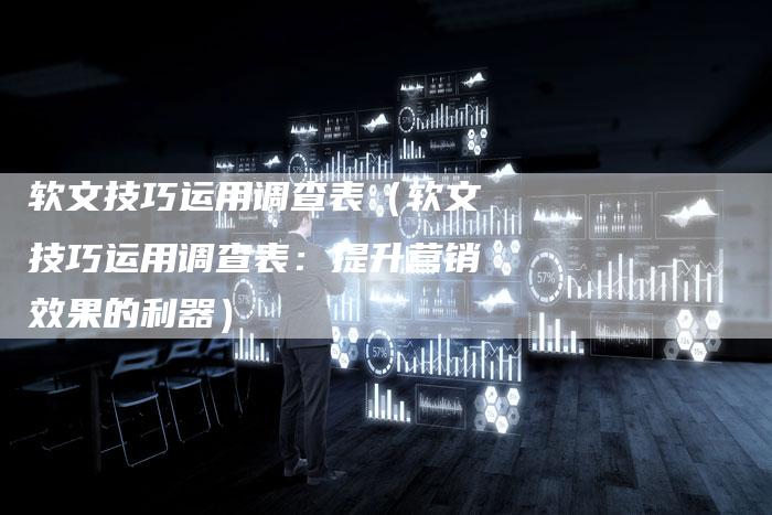 软文技巧运用调查表(软文技巧运用调查表:提升营销效果的利器)-直编软文营销网