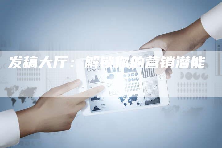 发稿大厅：解锁你的营销潜能-直编软文营销网