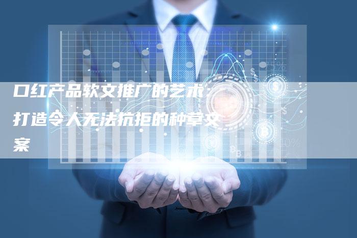 口红产品软文推广的艺术：打造令人无法抗拒的种草文案-直编软文营销网