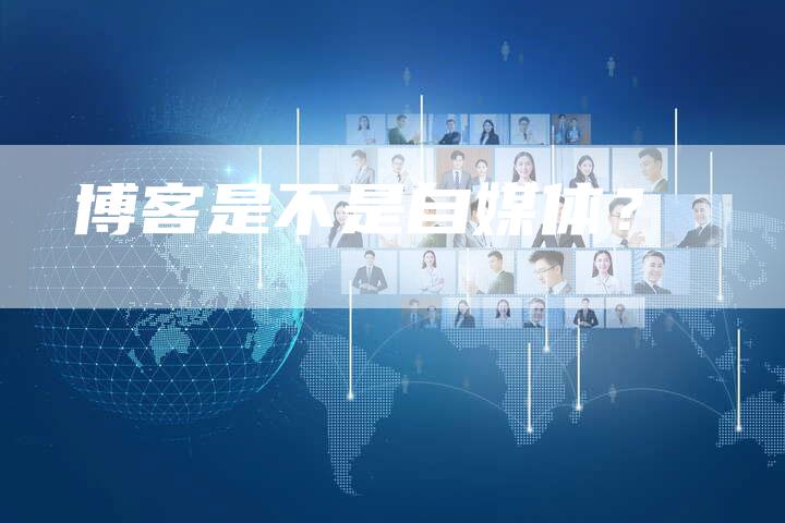 博客是不是自媒体？-直编软文营销网