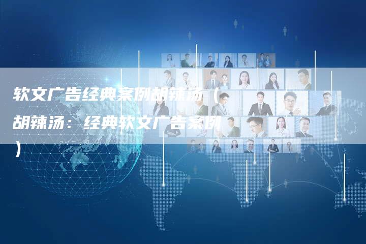 软文广告经典案例胡辣汤(胡辣汤:经典软文广告案例)-直编软文营销网