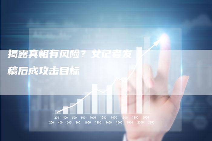 揭露真相有风险？女记者发稿后成攻击目标-直编软文营销网