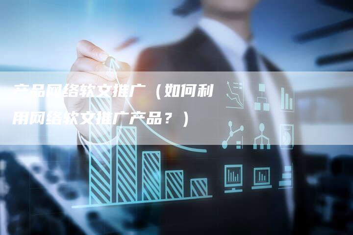 产品网络软文推广(如何利用网络软文推广产品?)-直编软文营销网