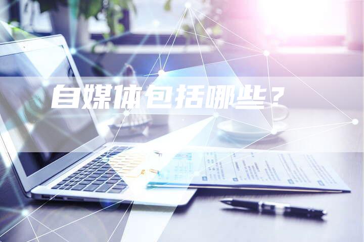 自媒体包括哪些？-直编软文营销网