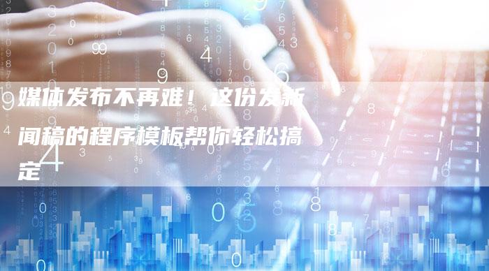 媒体发布不再难！这份发新闻稿的程序模板帮你轻松搞定-直编软文营销网