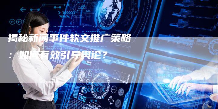 揭秘新闻事件软文推广策略：如何有效引导舆论？-直编软文营销网