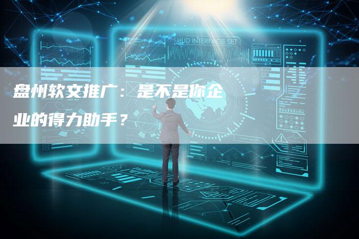 盘州软文推广：是不是你企业的得力助手？-直编软文营销网