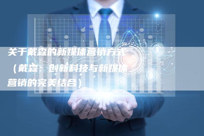 关于戴森的新媒体营销方式（戴森：创新科技与新媒体营销的完美结合）