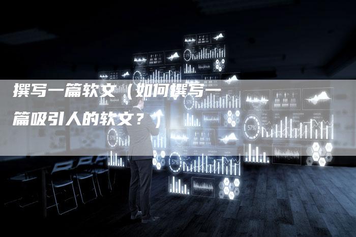 撰写一篇软文（如何撰写一篇吸引人的软文？）