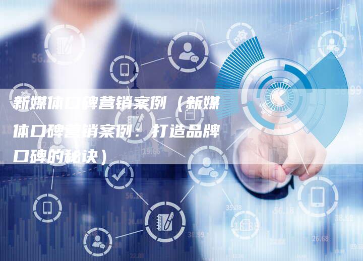 新媒体口碑营销案例（新媒体口碑营销案例：打造品牌口碑的秘诀）-直编软文营销网