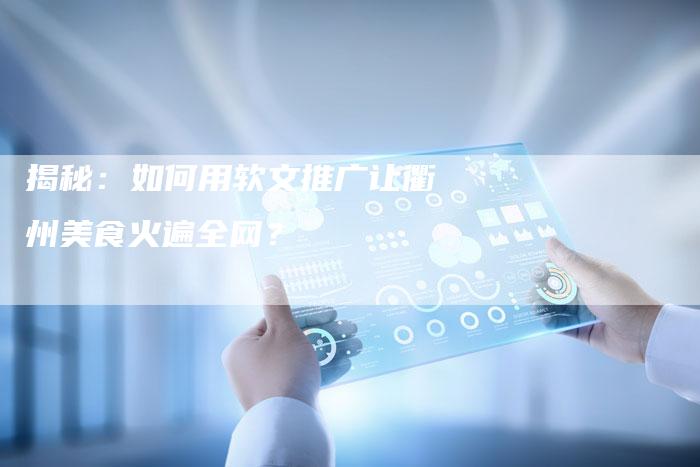 揭秘：如何用软文推广让衢州美食火遍全网？-直编软文营销网