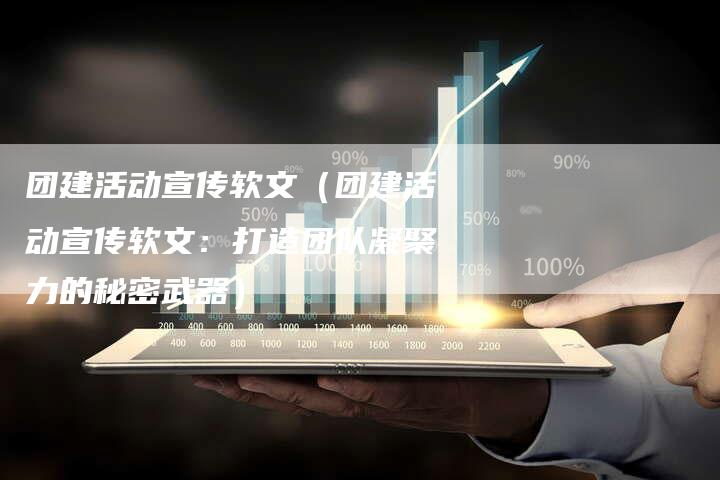 团建活动宣传软文（团建活动宣传软文：打造团队凝聚力的秘密武器）-直编软文营销网
