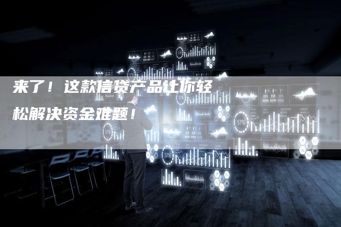 来了！这款信贷产品让你轻松解决资金难题！-直编软文营销网