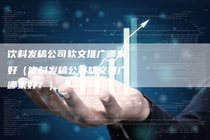 饮料发稿公司软文推广哪家好（饮料发稿公司软文推广哪家好？）