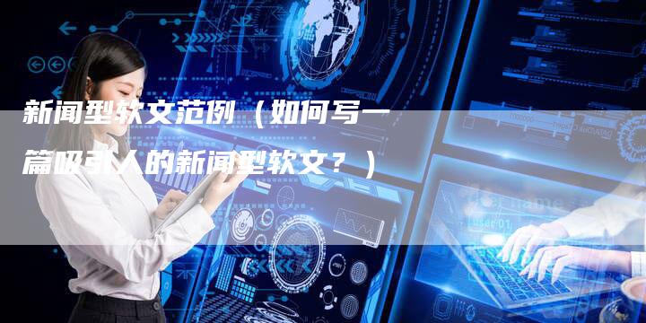 新闻型软文范例（如何写一篇吸引人的新闻型软文？）