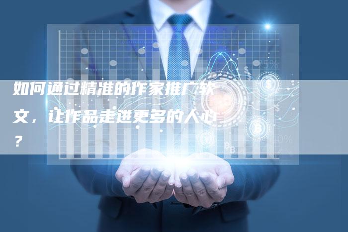 如何通过精准的作家推广软文，让作品走进更多的人心？-直编软文营销网