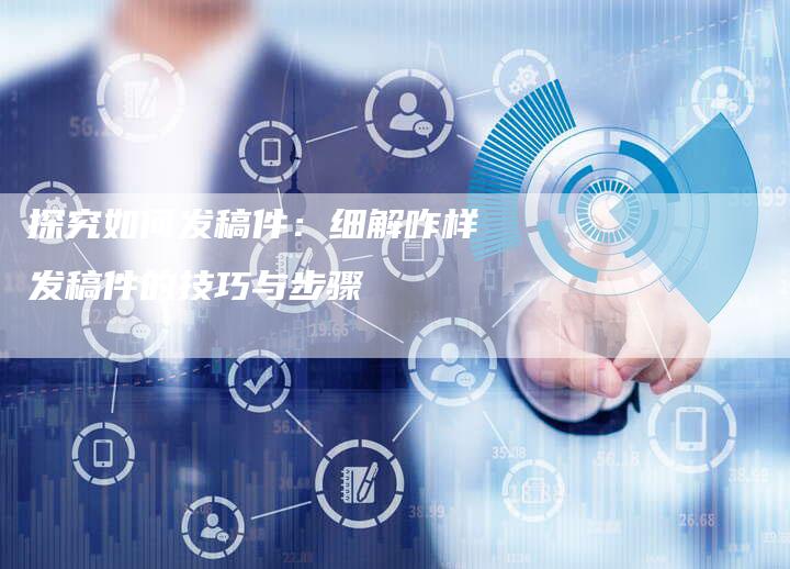 探究如何发稿件：细解咋样发稿件的技巧与步骤