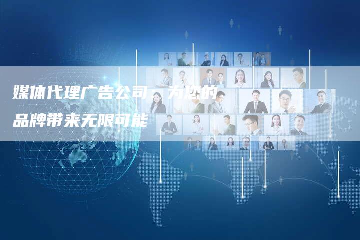 媒体代理广告公司：为您的品牌带来无限可能-直编软文营销网