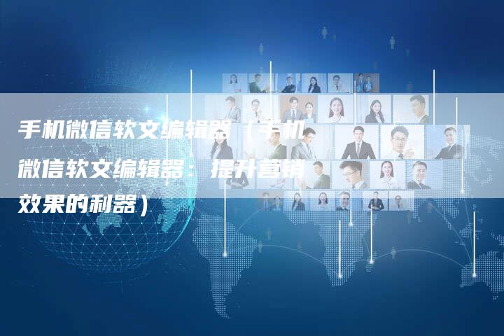 手机微信软文编辑器（手机微信软文编辑器：提升营销效果的利器）