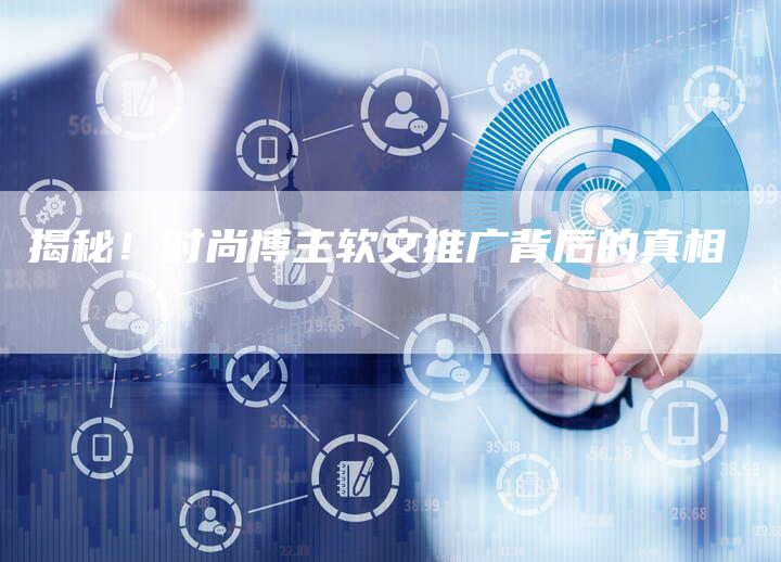 揭秘！时尚博主软文推广背后的真相-直编软文营销网