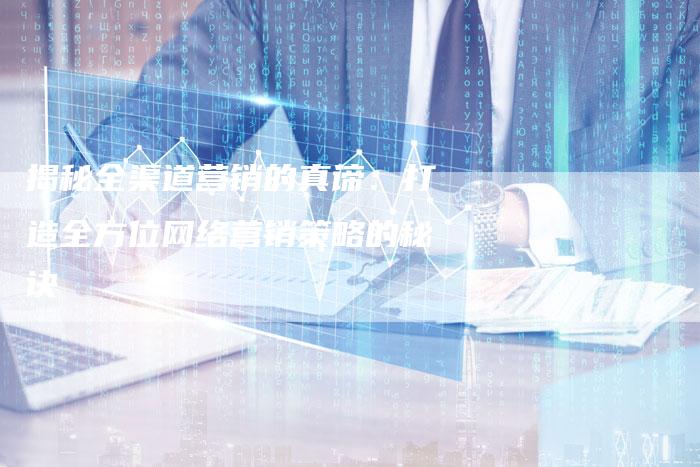 揭秘全渠道营销的真谛:打造全方位网络营销策略的秘诀-直编软文营销网
