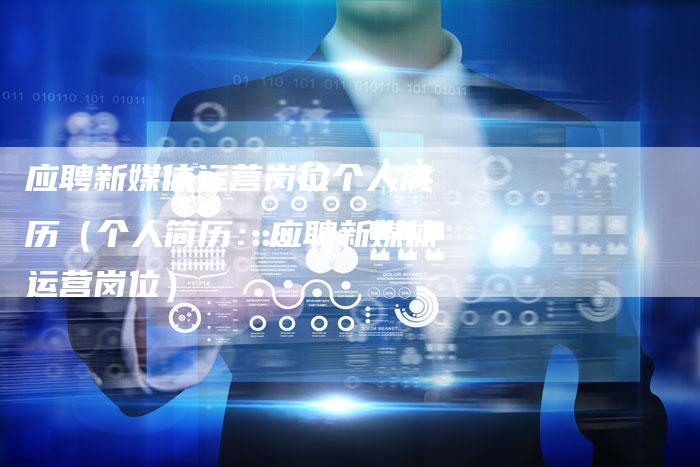 应聘新媒体运营岗位个人简历（个人简历：应聘新媒体运营岗位）-直编软文营销网