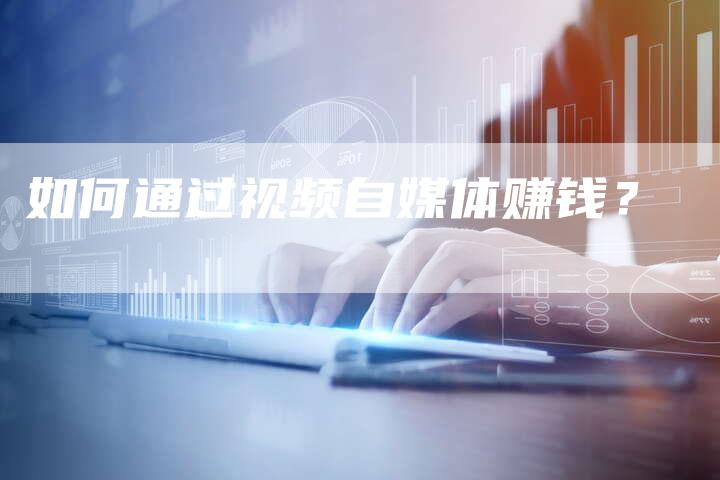如何通过视频自媒体赚钱？-直编软文营销网