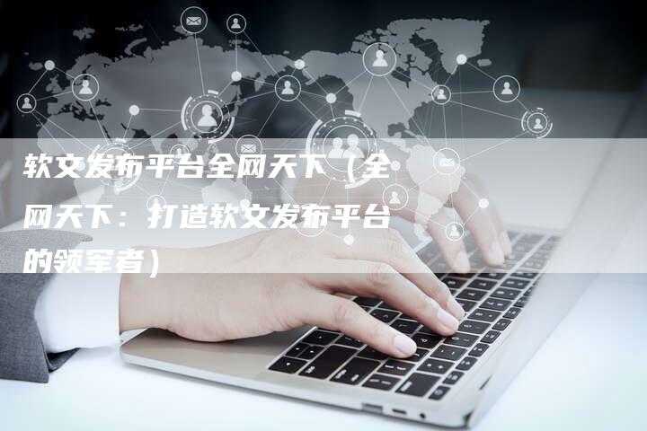 软文发布平台全网天下（全网天下：打造软文发布平台的领军者）-直编软文营销网