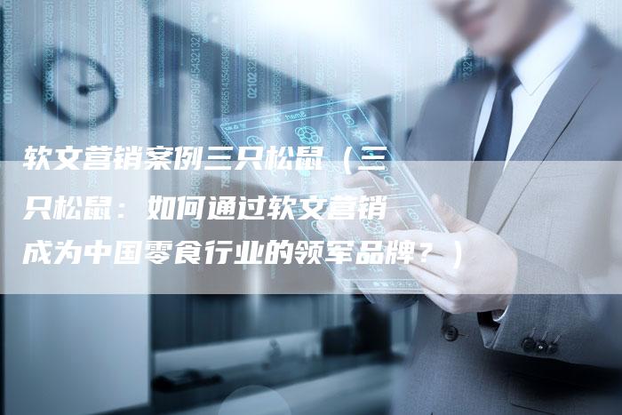 软文营销案例三只松鼠（三只松鼠：如何通过软文营销成为中国零食行业的领军品牌？）-直编软文营销网