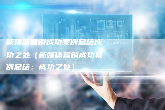 新媒体营销成功案例总结成功之处（新媒体营销成功案例总结：成功之处）-直编软文营销网