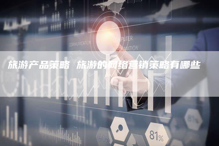旅游产品策略 旅游的网络营销策略有哪些-直编软文营销网