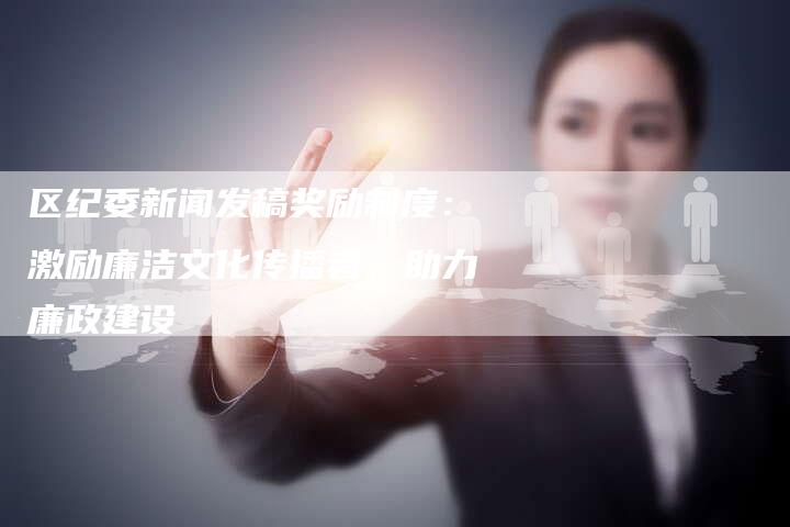 区纪委新闻发稿奖励制度:激励廉洁文化传播者,助力廉政建设-直编软文营销网