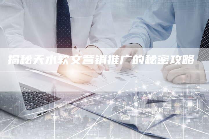 揭秘天水软文营销推广的秘密攻略-直编软文营销网