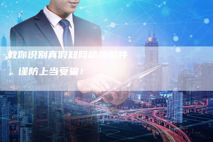 教你识别真假知网稿酬邮件,谨防上当受骗!-直编软文营销网